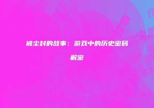 被尘封的故事：游戏中的历史密码解密