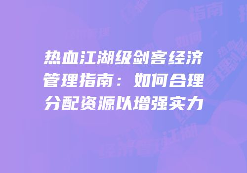 热血江湖级剑客经济管理指南：如何合理分配资源以增强实力