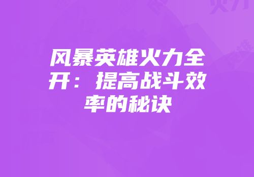 风暴英雄火力全开：提高战斗效率的秘诀