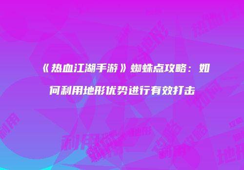 《热血江湖手游》蜘蛛点攻略:如何利用地形优势进行有效打击
