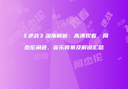 《逆战》深度解析：高清观看、周杰伦角色、音乐背景及解说汇总