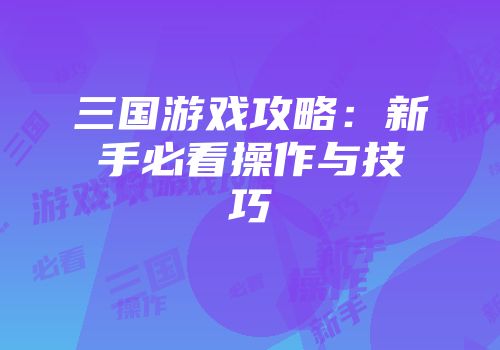 三国游戏攻略：新手必看操作与技巧