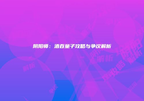 阴阳师：酒吞童子攻略与争议解析
