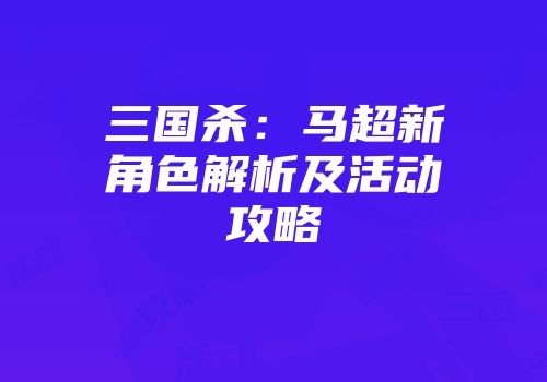 三国杀：马超新角色解析及活动攻略