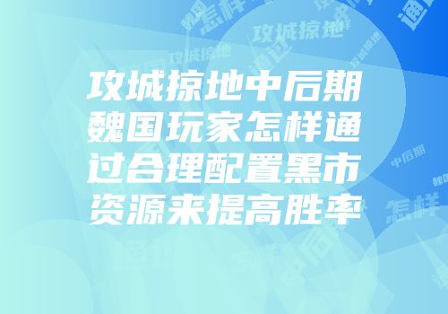 攻城掠地中后期魏国玩家怎样通过合理配置黑市资源来提高胜率