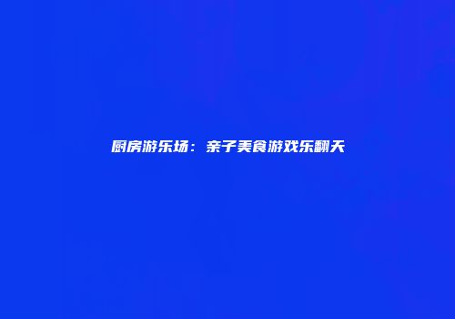 厨房游乐场：亲子美食游戏乐翻天