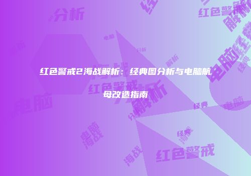 红色警戒2海战解析：经典图分析与电脑航母改造指南