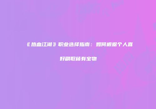 《热血江湖》职业选择指南：如何根据个人喜好刷取稀有宝物