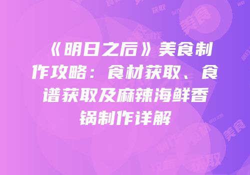 《明日之后》美食制作攻略：食材获取、食谱获取及麻辣海鲜香锅制作详解