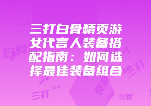 三打白骨精页游女代言人装备搭配指南：如何选择最佳装备组合