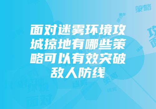 面对迷雾环境攻城掠地有哪些策略可以有效突破敌人防线