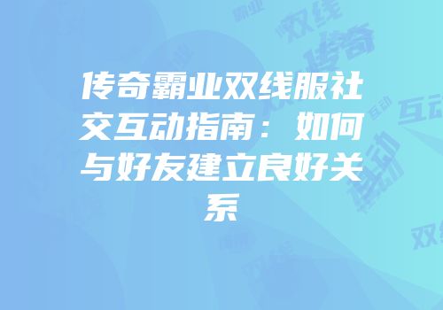 传奇霸业双线服社交互动指南：如何与好友建立良好关系