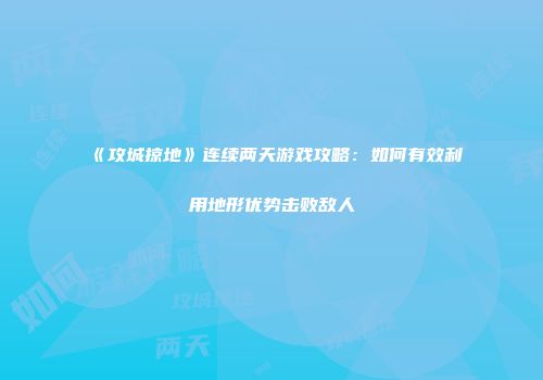 《攻城掠地》连续两天游戏攻略：如何有效利用地形优势击败敌人