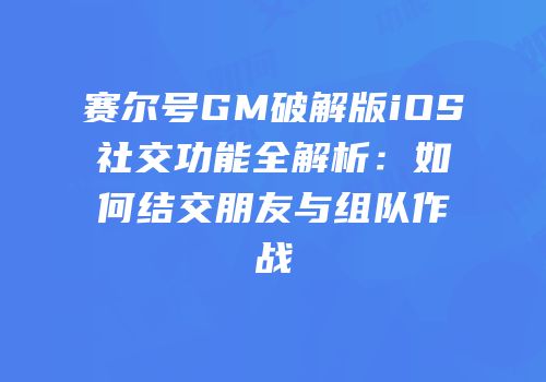 赛尔号GM破解版iOS社交功能全解析:如何结交朋友与组队作战