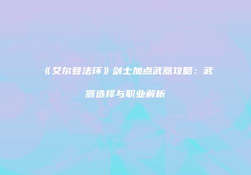 《艾尔登法环》剑士加点武器攻略：武器选择与职业解析