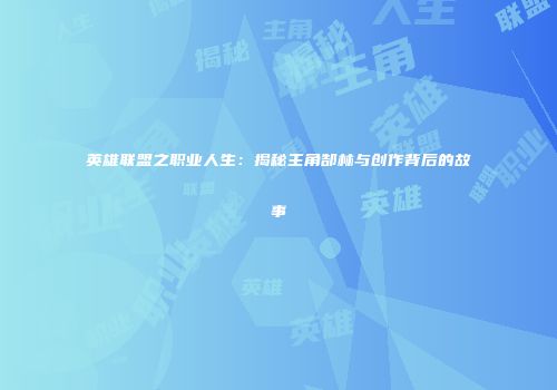 英雄联盟之职业人生：揭秘主角郜林与创作背后的故事