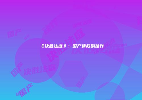 《决胜法庭》：国产律政剧佳作