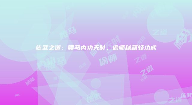 练武之道：腰马内功天时，偷师秘籍轻功成