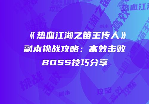 《热血江湖之笛王传人》副本挑战攻略：高效击败BOSS技巧分享