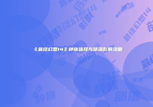 《最终幻想14》种族选择与部落影响攻略