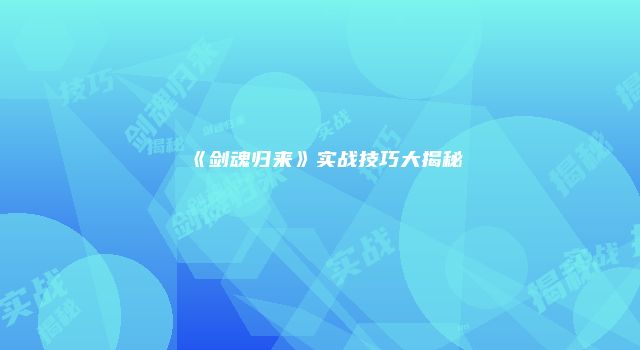 《剑魂归来》实战技巧大揭秘