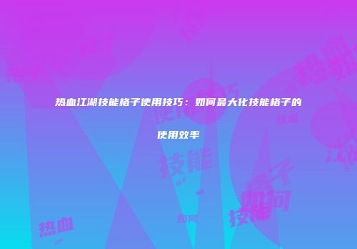 热血江湖技能格子使用技巧：如何最大化技能格子的使用效率