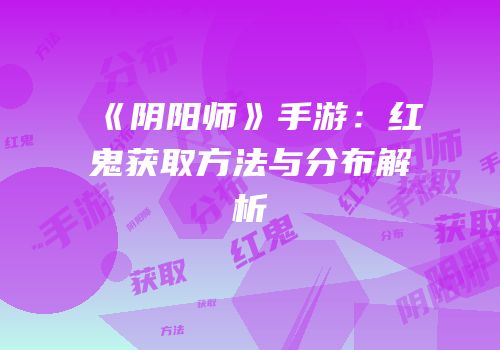 《阴阳师》手游：红鬼获取方法与分布解析