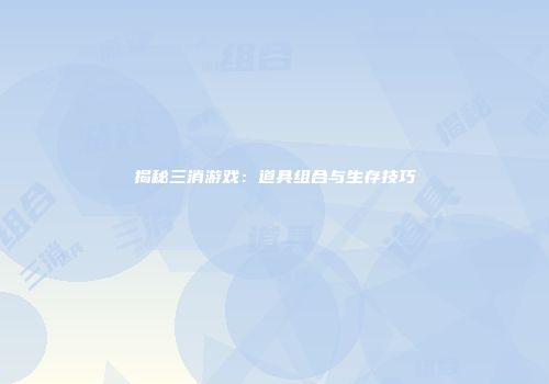 揭秘三消游戏：道具组合与生存技巧