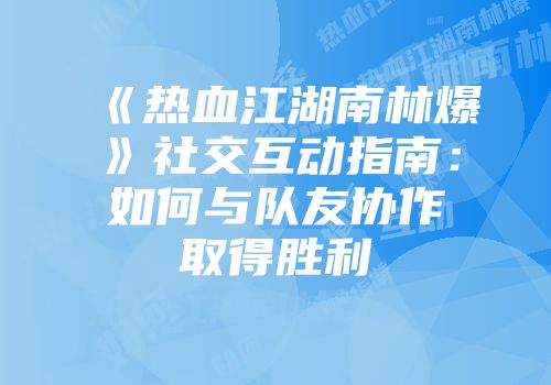 《热血江湖南林爆》社交互动指南:如何与队友协作取得胜利