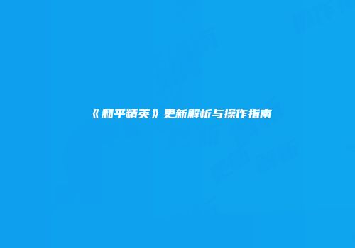 《和平精英》更新解析与操作指南