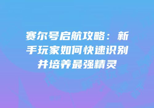赛尔号启航攻略:新手玩家如何快速识别并培养最强精灵
