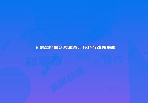 《金属狂飙》冠军赛：技巧与改装指南