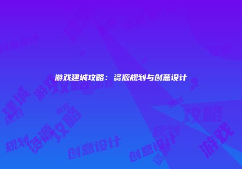 游戏建城攻略：资源规划与创意设计