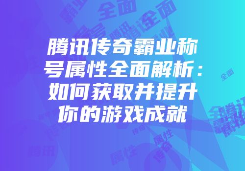 腾讯传奇霸业称号属性全面解析：如何获取并提升你的游戏成就
