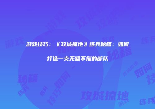游戏技巧：《攻城掠地》练兵秘籍：如何打造一支无坚不摧的部队