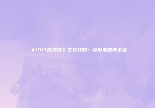 《1917战壕战》生存攻略：地形策略成王者