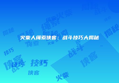 火柴人绳索侠客：战斗技巧大揭秘