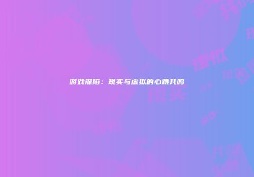 游戏深陷：现实与虚拟的心跳共鸣