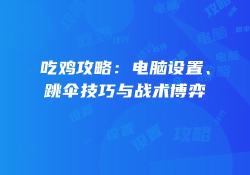 吃鸡攻略：电脑设置、跳伞技巧与战术博弈