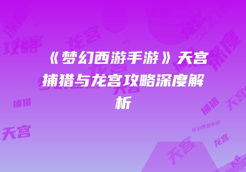 《梦幻西游手游》天宫捕猎与龙宫攻略深度解析