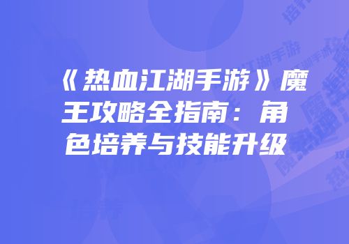 《热血江湖手游》魔王攻略全指南:角色培养与技能升级