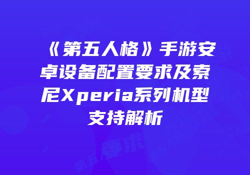 《第五人格》手游安卓设备配置要求及索尼Xperia系列机型支持解析