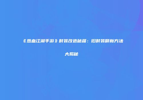 《热血江湖手游》时装改造秘籍：旧时装翻新方法大揭秘