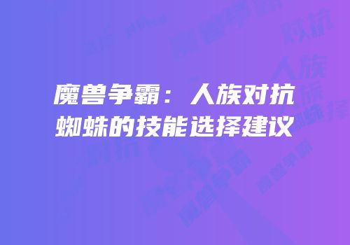 魔兽争霸：人族对抗蜘蛛的技能选择建议
