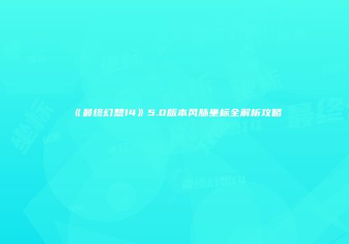《最终幻想14》5.0版本风脉坐标全解析攻略