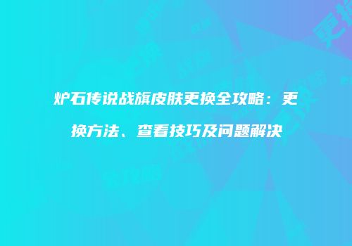 炉石传说战旗皮肤更换全攻略：更换方法、查看技巧及问题解决