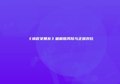 《拯救女朋友》破解版风险与正版对比