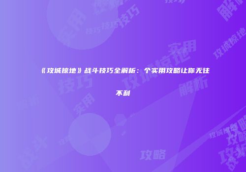 《攻城掠地》战斗技巧全解析:个实用攻略让你无往不利