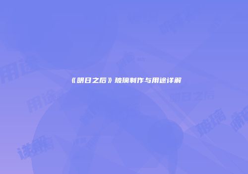 《明日之后》玻璃制作与用途详解