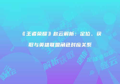 《王者荣耀》赵云解析：定位、获取与英雄联盟角色对应关系